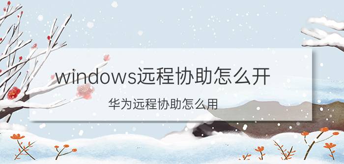 windows远程协助怎么开 华为远程协助怎么用？